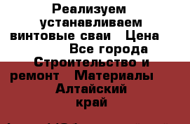 Реализуем, устанавливаем винтовые сваи › Цена ­ 1 250 - Все города Строительство и ремонт » Материалы   . Алтайский край